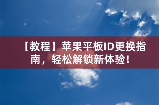 【教程】苹果平板ID更换指南，轻松解锁新体验！