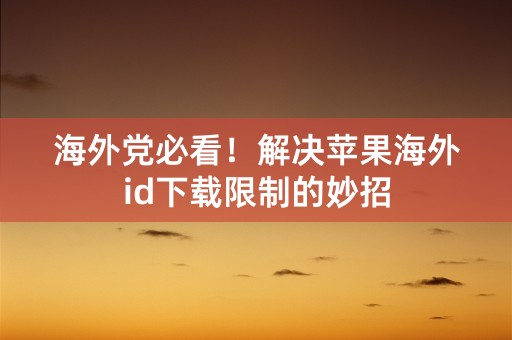 海外党必看！解决苹果海外id下载限制的妙招