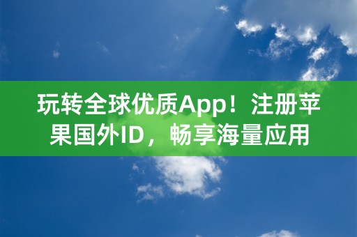 玩转全球优质App！注册苹果国外ID，畅享海量应用