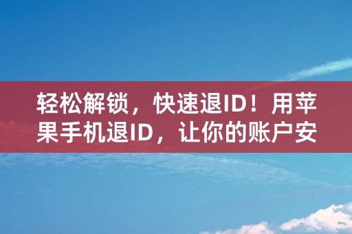 轻松解锁，快速退ID！用苹果手机退ID，让你的账户安全有保障！