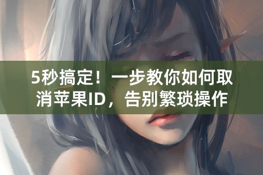 5秒搞定！一步教你如何取消苹果ID，告别繁琐操作