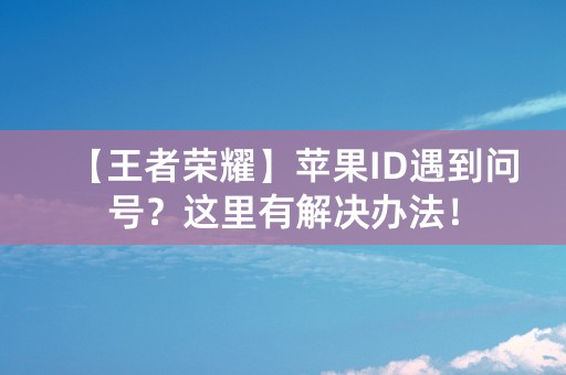 【王者荣耀】苹果ID遇到问号？这里有解决办法！