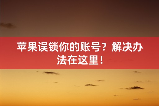 苹果误锁你的账号？解决办法在这里！