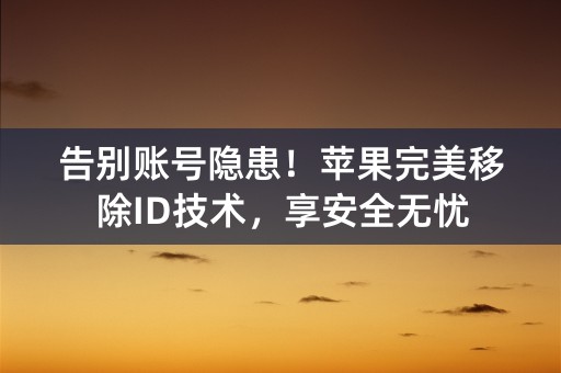 告别账号隐患！苹果完美移除ID技术，享安全无忧