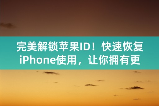 完美解锁苹果ID！快速恢复iPhone使用，让你拥有更自由更畅快的移动体验！