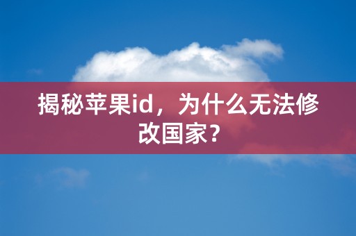 揭秘苹果id，为什么无法修改国家？