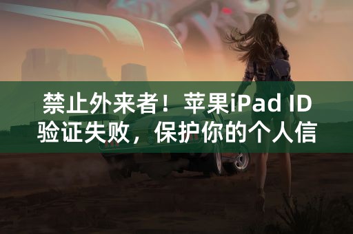 禁止外来者！苹果iPad ID验证失败，保护你的个人信息