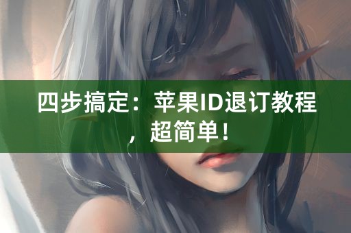 四步搞定：苹果ID退订教程，超简单！