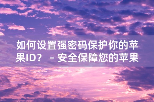 如何设置强密码保护你的苹果ID？ – 安全保障您的苹果账号