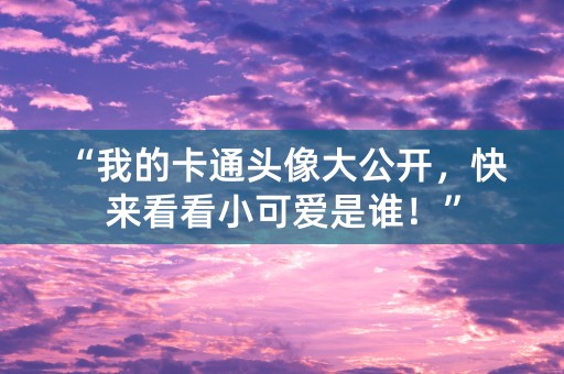 “我的卡通头像大公开，快来看看小可爱是谁！”