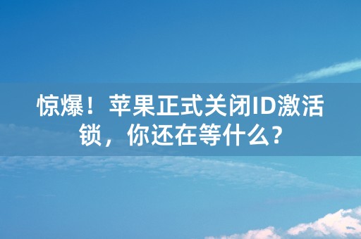 惊爆！苹果正式关闭ID激活锁，你还在等什么？