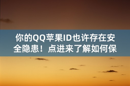 你的QQ苹果ID也许存在安全隐患！点进来了解如何保护你的账号安全！