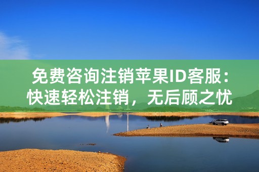 免费咨询注销苹果ID客服：快速轻松注销，无后顾之忧！