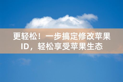 更轻松！一步搞定修改苹果ID，轻松享受苹果生态