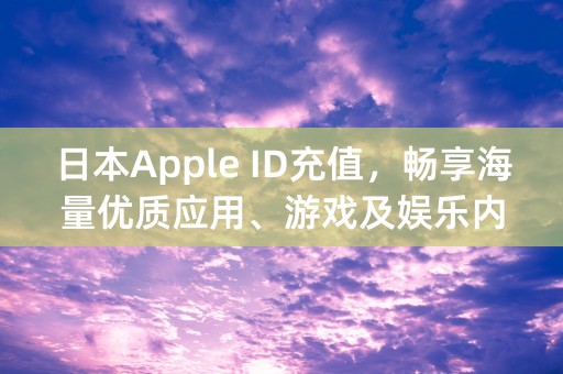 日本Apple ID充值，畅享海量优质应用、游戏及娱乐内容！