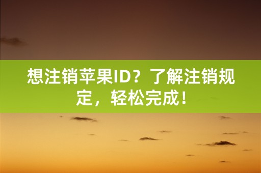 想注销苹果ID？了解注销规定，轻松完成！