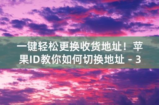 一键轻松更换收货地址！苹果ID教你如何切换地址 - 38字