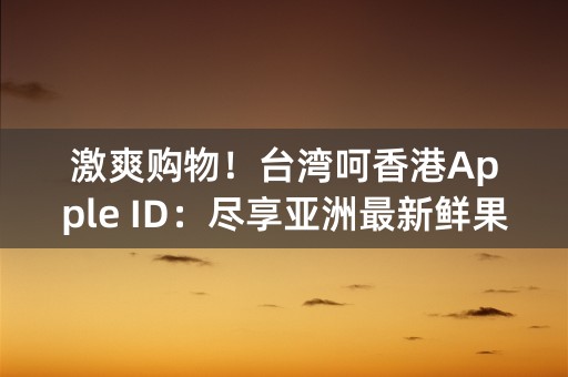 激爽购物！台湾呵香港Apple ID：尽享亚洲最新鲜果品！