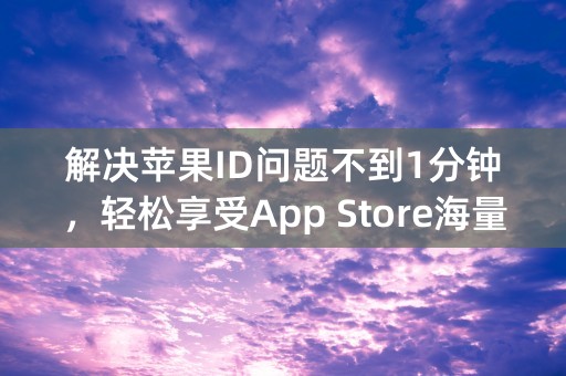 解决苹果ID问题不到1分钟，轻松享受App Store海量应用！