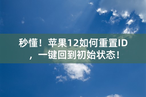 秒懂！苹果12如何重置ID，一键回到初始状态！