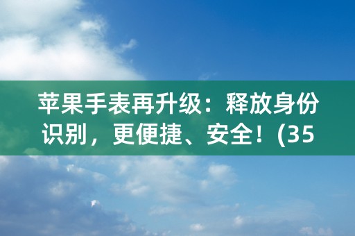 苹果手表再升级：释放身份识别，更便捷、安全！(35个字符)