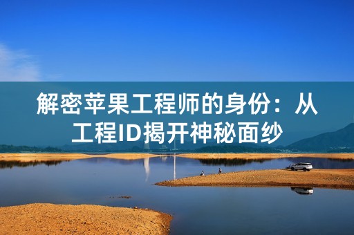 解密苹果工程师的身份：从工程ID揭开神秘面纱