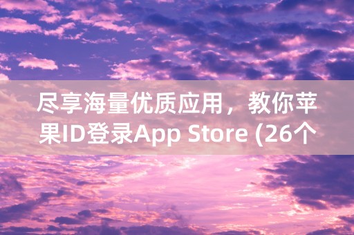 尽享海量优质应用，教你苹果ID登录App Store (26个字符)