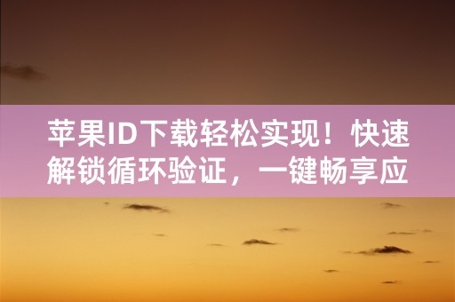 苹果ID下载轻松实现！快速解锁循环验证，一键畅享应用！