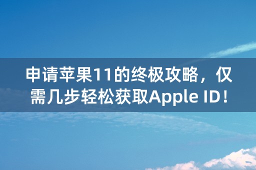 申请苹果11的终极攻略，仅需几步轻松获取Apple ID！