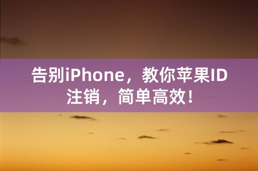 告别iPhone，教你苹果ID注销，简单高效！