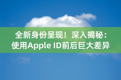 全新身份呈现！深入揭秘：使用Apple ID前后巨大差异