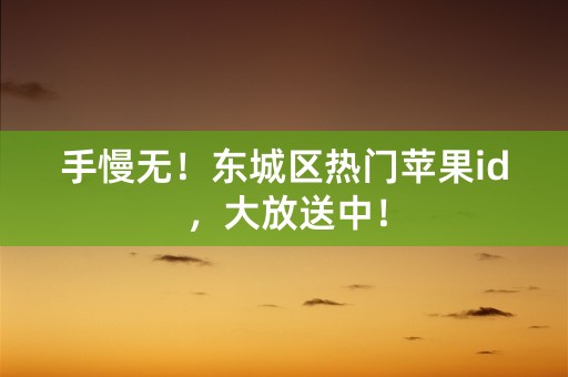 手慢无！东城区热门苹果id，大放送中！