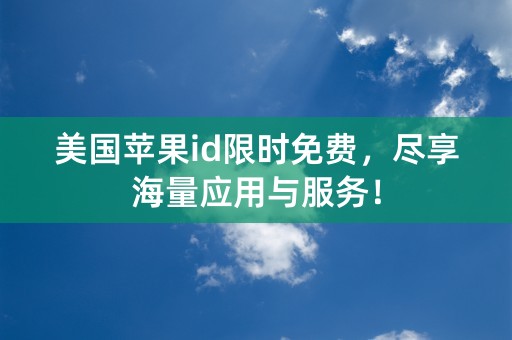 美国苹果id限时免费，尽享海量应用与服务！