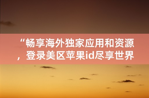 “畅享海外独家应用和资源，登录美区苹果id尽享世界级体验！”