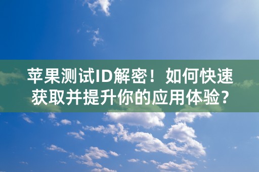 苹果测试ID解密！如何快速获取并提升你的应用体验？