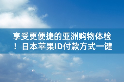 享受更便捷的亚洲购物体验！日本苹果ID付款方式一键搞定！