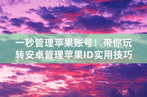 一秒管理苹果账号！带你玩转安卓管理苹果ID实用技巧！