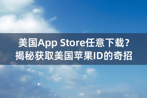 美国App Store任意下载？揭秘获取美国苹果ID的奇招！