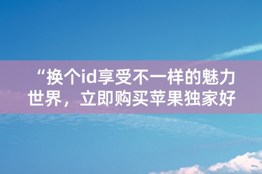 “换个id享受不一样的魅力世界，立即购买苹果独家好物！”