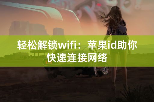 轻松解锁wifi：苹果id助你快速连接网络