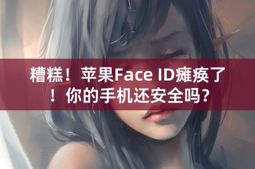 糟糕！苹果Face ID瘫痪了！你的手机还安全吗？