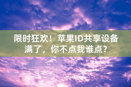 限时狂欢！苹果ID共享设备满了，你不点我谁点？