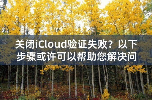 关闭iCloud验证失败？以下步骤或许可以帮助您解决问题！