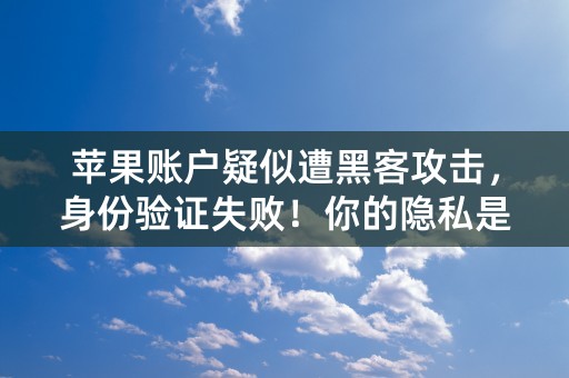 苹果账户疑似遭黑客攻击，身份验证失败！你的隐私是否受到威胁？