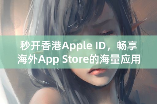 秒开香港Apple ID，畅享海外App Store的海量应用！