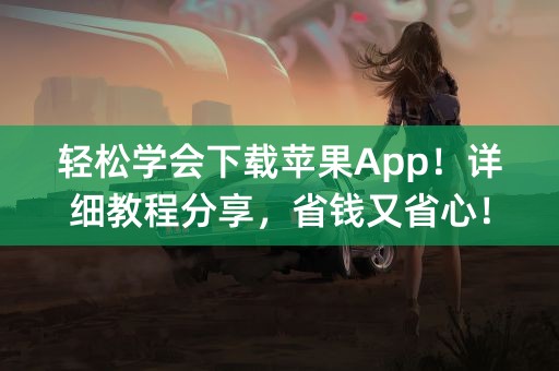 轻松学会下载苹果App！详细教程分享，省钱又省心！