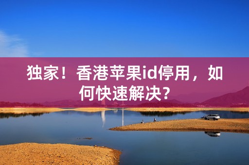 独家！香港苹果id停用，如何快速解决？