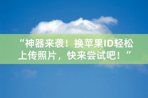 “神器来袭！换苹果ID轻松上传照片，快来尝试吧！”