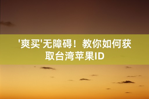 '爽买'无障碍！教你如何获取台湾苹果ID