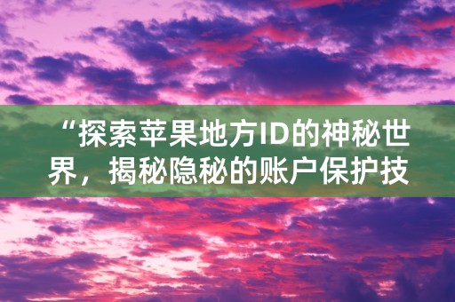 “探索苹果地方ID的神秘世界，揭秘隐秘的账户保护技巧！”